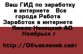 Ваш ГИД по заработку в интернете - Все города Работа » Заработок в интернете   . Ямало-Ненецкий АО,Ноябрьск г.